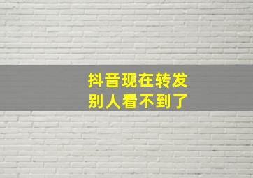 抖音现在转发 别人看不到了